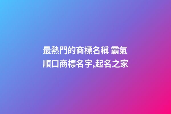 最熱門的商標名稱 霸氣順口商標名字,起名之家-第1張-商標起名-玄機派